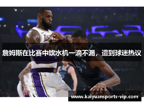 詹姆斯在比赛中饮水机一滴不漏，遭到球迷热议