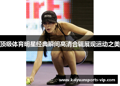 顶级体育明星经典瞬间高清合辑展现运动之美