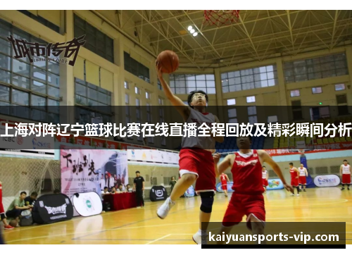 上海对阵辽宁篮球比赛在线直播全程回放及精彩瞬间分析