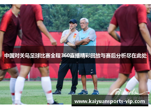 中国对关岛足球比赛全程360直播精彩回放与赛后分析尽在此处