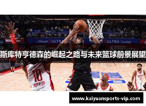 斯库特亨德森的崛起之路与未来篮球前景展望