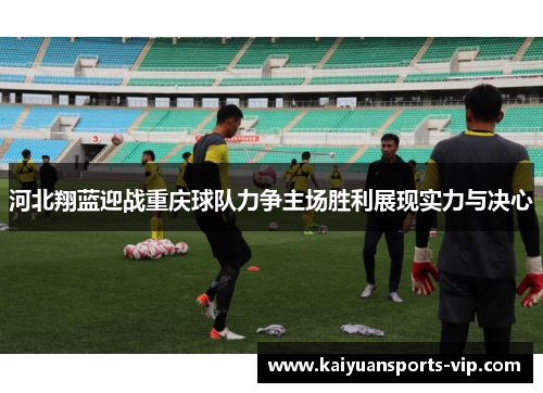 河北翔蓝迎战重庆球队力争主场胜利展现实力与决心