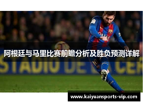 阿根廷与马里比赛前瞻分析及胜负预测详解
